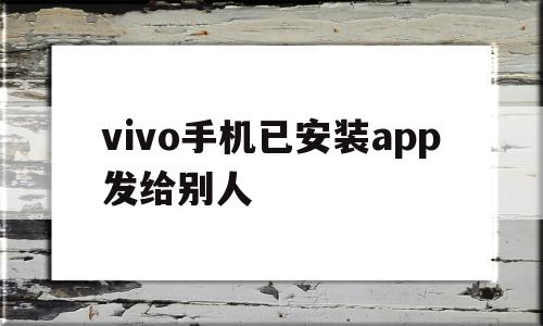 vivo手机已安装app发给别人(vivo手机已安装app发给别人不用互传)