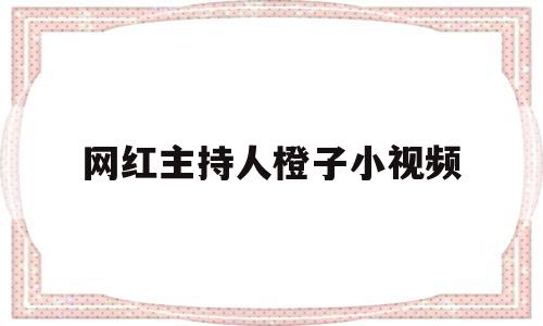 网红主持人橙子小视频(网红主持人橙子小视频下载),网红主持人橙子小视频,视频,账号,视频制作,第1张 网红主持人橙子小视频(网红主持人橙子小视频下载),网红主持人橙子小视频(网红主持人橙子小视频下载),网红主持人橙子小视频,视频,账号,视频制作,第1张