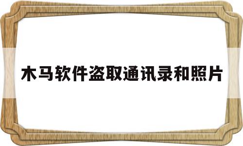 木马软件盗取通讯录和照片(被对方录了不良视频诈骗咋整)