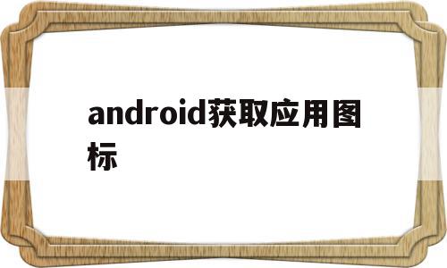 android获取应用图标(android获取应用图标不对)