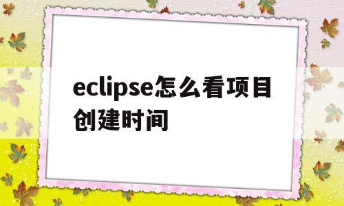 eclipse怎么看项目创建时间(怎么查看eclipse项目所在位置)