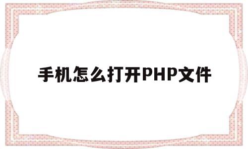 手机怎么打开PHP文件(php文件怎么用手机打开)