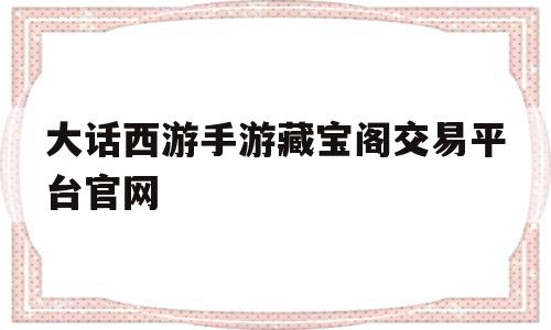 大话西游手游藏宝阁交易平台官网(大话西游手游藏宝阁_大话手游交易平台官网)