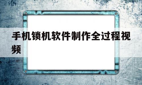 手机锁机软件制作全过程视频(手机锁机软件制作全过程视频下载)