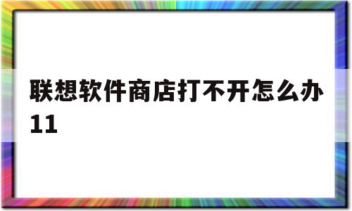 联想软件商店打不开怎么办11(联想软件商店打不开怎么办win11)