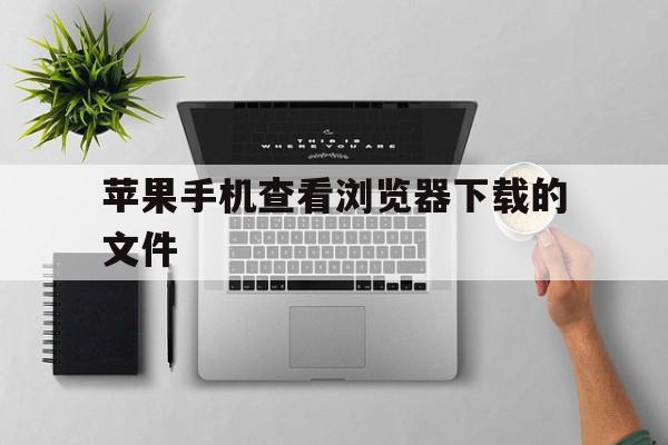 苹果手机查看浏览器下载的文件(苹果手机如何查看浏览器下载的文件),苹果手机查看浏览器下载的文件(苹果手机如何查看浏览器下载的文件),苹果手机查看浏览器下载的文件,信息,账号,百度,第1张