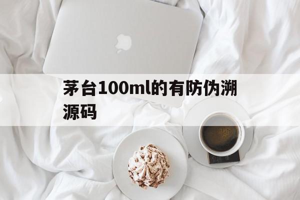 茅台100ml的有防伪溯源码(茅台防伪溯源能识别一定是真的吗)