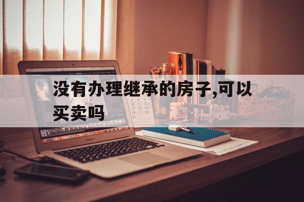 没有办理继承的房子,可以买卖吗(没有办理继承的房子,可以买卖吗合法吗),没有办理继承的房子,可以买卖吗(没有办理继承的房子,可以买卖吗合法吗),没有办理继承的房子,可以买卖吗,第1张