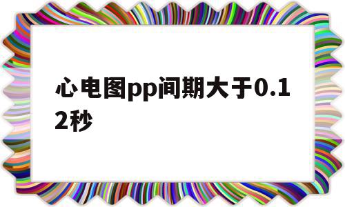 心电图pp间期大于0.12秒(心电图中pp间期为08秒那么心率为)