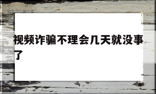 视频诈骗不理会几天就没事了(境外视频诈骗不理会几天就没事了)