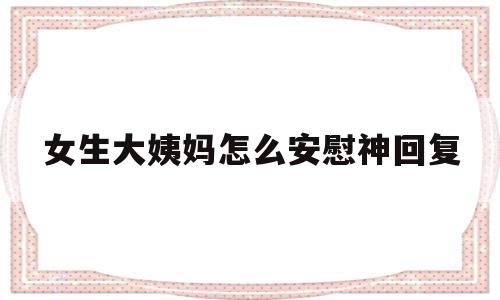 女生大姨妈怎么安慰神回复(异地恋女友来姨妈肚子痛该怎么哄),女生大姨妈怎么安慰神回复(异地恋女友来姨妈肚子痛该怎么哄),女生大姨妈怎么安慰神回复,第1张