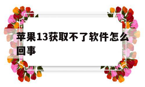 苹果13获取不了软件怎么回事(苹果手机为什么突然获取不了软件了)