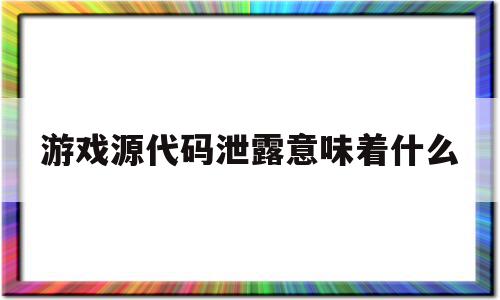 游戏源代码泄露意味着什么(游戏源代码泄露意味着什么意思),游戏源代码泄露意味着什么(游戏源代码泄露意味着什么意思),游戏源代码泄露意味着什么,信息,视频,热议,第1张