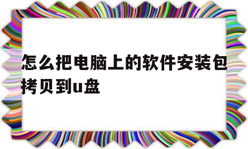 怎么把电脑上的软件安装包拷贝到u盘(怎么把电脑上的软件安装包拷贝到u盘上),怎么把电脑上的软件安装包拷贝到u盘(怎么把电脑上的软件安装包拷贝到u盘上),怎么把电脑上的软件安装包拷贝到u盘,跳转,第1张