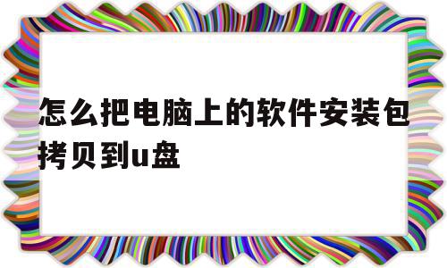 怎么把电脑上的软件安装包拷贝到u盘(怎么把电脑上的软件安装包拷贝到u盘上)