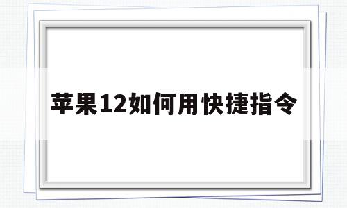 苹果12如何用快捷指令(苹果12如何用快捷指令添加门禁卡)