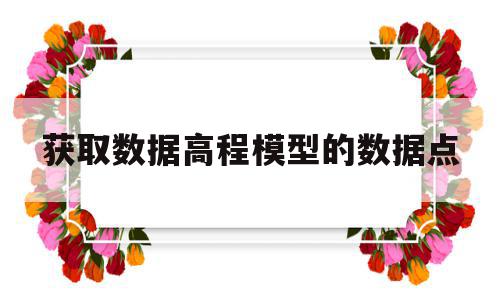 获取数据高程模型的数据点(获取数据高程模型的数据点是什么)