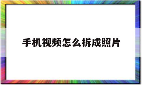 手机视频怎么拆成照片(手机怎么把视频拆成照片)