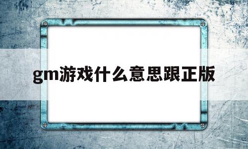 gm游戏什么意思跟正版(gm游戏和正版游戏有什么区别)