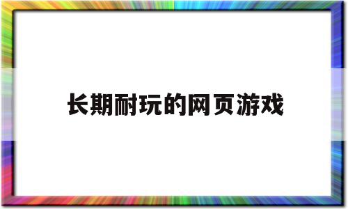 长期耐玩的网页游戏(长期耐玩的网页游戏链接)