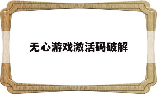 无心游戏激活码破解(无心游戏作弊码通用版),无心游戏激活码破解(无心游戏作弊码通用版),无心游戏激活码破解,信息,论坛,第1张
