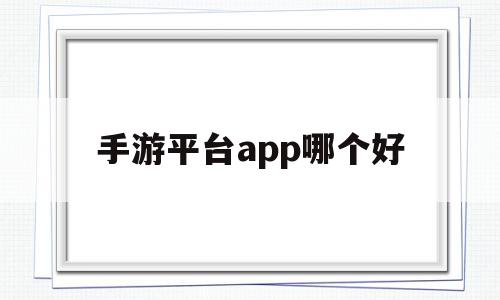 手游平台app哪个好(手游平台app哪个好用)