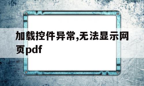 加载控件异常,无法显示网页pdf的简单介绍