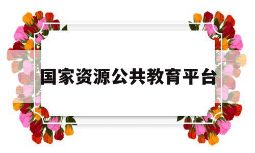 国家资源公共教育平台(国家资源公共教育平台课件),国家资源公共教育平台(国家资源公共教育平台课件),国家资源公共教育平台,信息,账号,百度,第1张