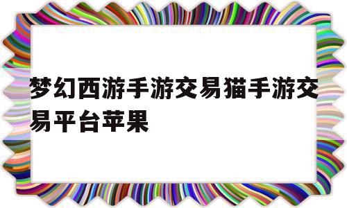 包含梦幻西游手游交易猫手游交易平台苹果的词条