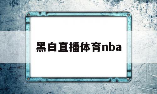 黑白直播体育nba(黑白直播体育NBA直播回放98)
