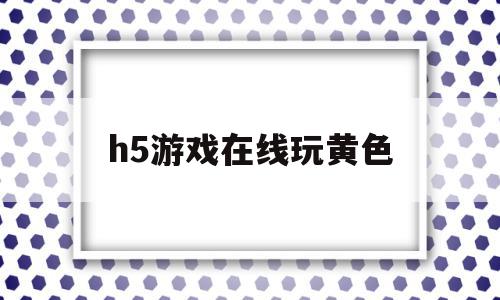 h5游戏在线玩黄色(h5游戏在线玩黄色软件),h5游戏在线玩黄色(h5游戏在线玩黄色软件),h5游戏在线玩黄色,信息,账号,微信,第1张