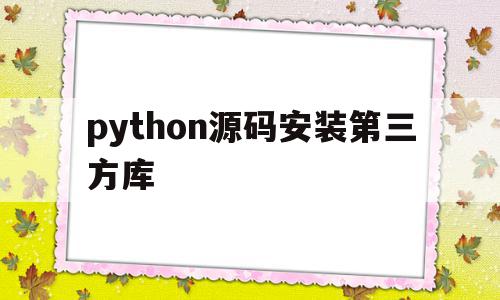 python源码安装第三方库(python38安装第三方库)