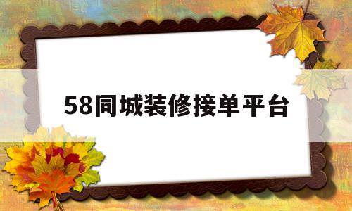 58同城装修接单平台(58同城装修接单平台下载安装)