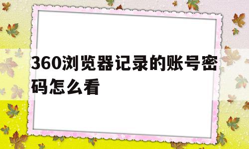 360浏览器记录的账号密码怎么看(360浏览器记录的账号密码怎么看到),360浏览器记录的账号密码怎么看,信息,账号,浏览器,第1张 360浏览器记录的账号密码怎么看(360浏览器记录的账号密码怎么看到),360浏览器记录的账号密码怎么看(360浏览器记录的账号密码怎么看到),360浏览器记录的账号密码怎么看,信息,账号,浏览器,第1张