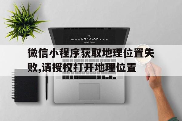 包含微信小程序获取地理位置失败,请授权打开地理位置的词条,包含微信小程序获取地理位置失败,请授权打开地理位置的词条,微信小程序获取地理位置失败,请授权打开地理位置,信息,视频,百度,第1张