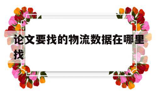 论文要找的物流数据在哪里找(论文要找的物流数据在哪里找的),论文要找的物流数据在哪里找(论文要找的物流数据在哪里找的),论文要找的物流数据在哪里找,信息,百度,论坛,第1张