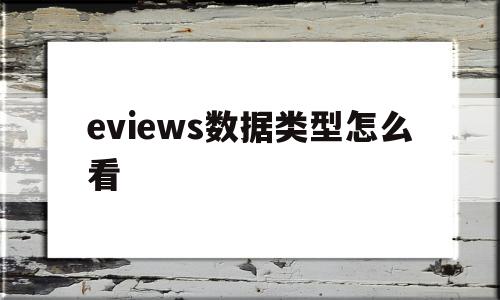 eviews数据类型怎么看(eviews数据分析结果如何看)