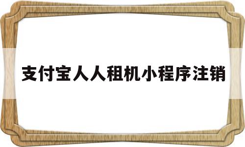 支付宝人人租机小程序注销(支付宝人人租机已审核是什么意思),支付宝人人租机小程序注销(支付宝人人租机已审核是什么意思),支付宝人人租机小程序注销,信息,账号,科技,第1张