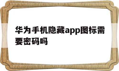 华为手机隐藏app图标需要密码吗(华为手机隐藏app图标需要密码吗安全吗),华为手机隐藏app图标需要密码吗,信息,百度,app,第1张 华为手机隐藏app图标需要密码吗(华为手机隐藏app图标需要密码吗安全吗),华为手机隐藏app图标需要密码吗(华为手机隐藏app图标需要密码吗安全吗),华为手机隐藏app图标需要密码吗,信息,百度,app,第1张