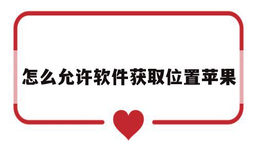 怎么允许软件获取位置苹果(苹果如何允许app获取位置信息),怎么允许软件获取位置苹果,信息,账号,APP,第1张 怎么允许软件获取位置苹果(苹果如何允许app获取位置信息),怎么允许软件获取位置苹果(苹果如何允许app获取位置信息),怎么允许软件获取位置苹果,信息,账号,APP,第1张