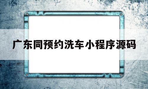 关于广东同预约洗车小程序源码的信息,广东同预约洗车小程序源码,信息,源码,微信,第1张 关于广东同预约洗车小程序源码的信息,关于广东同预约洗车小程序源码的信息,广东同预约洗车小程序源码,信息,源码,微信,第1张