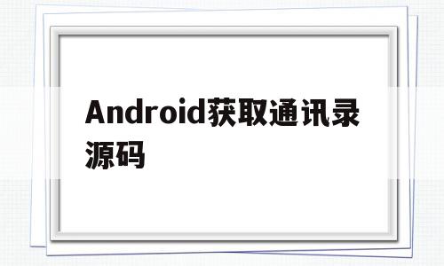 Android获取通讯录源码(android 获取通讯录联系人),Android获取通讯录源码(android 获取通讯录联系人),Android获取通讯录源码,信息,源码,百度,第1张