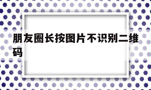 朋友圈长按图片不识别二维码(微信朋友圈二维码识别不了怎么办),朋友圈长按图片不识别二维码(微信朋友圈二维码识别不了怎么办),朋友圈长按图片不识别二维码,文章,微信,二维码,第1张