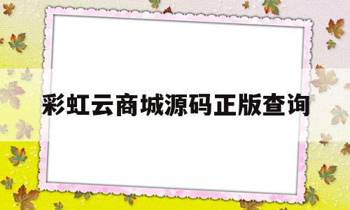 彩虹云商城源码正版查询(彩虹云商城源码正版查询官网)