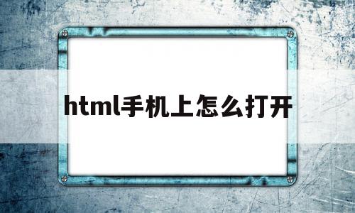 html手机上怎么打开(html文档手机怎么打开)