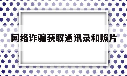 网络诈骗获取通讯录和照片(网络诈骗获取通讯录和照片需要刷机吗)