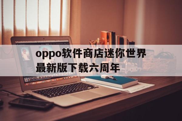 关于oppo软件商店迷你世界最新版下载六周年的信息