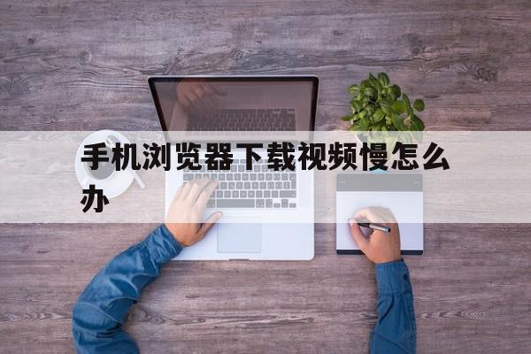 手机浏览器下载视频慢怎么办(手机浏览器下载视频慢怎么办呀),手机浏览器下载视频慢怎么办(手机浏览器下载视频慢怎么办呀),手机浏览器下载视频慢怎么办,信息,视频,浏览器,第1张