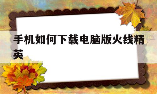 手机如何下载电脑版火线精英(手机如何下载电脑版火线精英2),手机如何下载电脑版火线精英(手机如何下载电脑版火线精英2),手机如何下载电脑版火线精英,账号,百度,APP,第1张