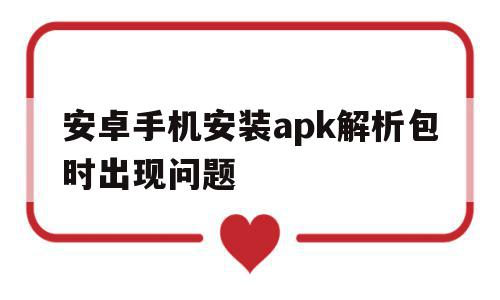 安卓手机安装apk解析包时出现问题(安卓手机安装apk解析包时出现问题怎么办),安卓手机安装apk解析包时出现问题(安卓手机安装apk解析包时出现问题怎么办),安卓手机安装apk解析包时出现问题,安卓,手机版,应用商店,第1张